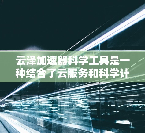 云泽加速器科学工具是一种结合了云服务和科学计算的工具，旨在通过云计算加速科学计算任务。以下是对该工具的详细介绍