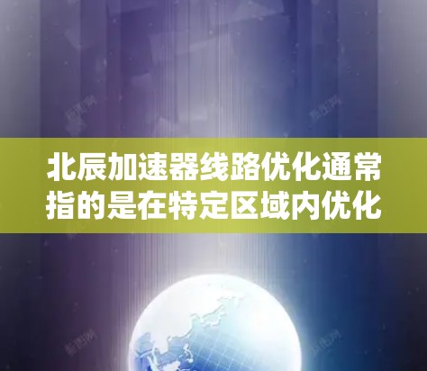 北辰加速器线路优化通常指的是在特定区域内优化电力系统、交通系统或工业系统的线路，以提高效率、降低成本或改善安全性的措施。以下是一些可能涉及的优化内容和方法