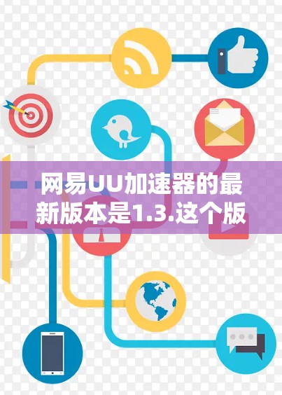 网易UU加速器的最新版本是1.3.这个版本在功能上进行了改进,包括优化缓存管理、提升加速效果以及增强用户体验。以下是关于该版本的详细介绍 网易UU加速器的最新版本是1.3.这个版本在功能上进行了改进,包括优化缓存管理、提升加速效果以及增强用户体验。以下是关于该版本的详细介绍
