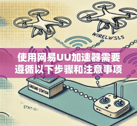 使用网易UU加速器需要遵循以下步骤和注意事项，以确保安全和高效