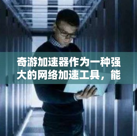 奇游加速器作为一种强大的网络加速工具,能够帮助玩家加速游戏,提高游戏体验。以下是对奇游加速器的详细总结和使用指南
