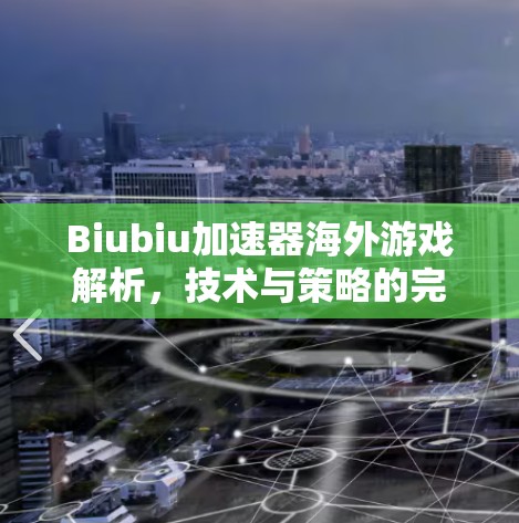 Biubiu加速器海外游戏解析,技术与策略的完美融合