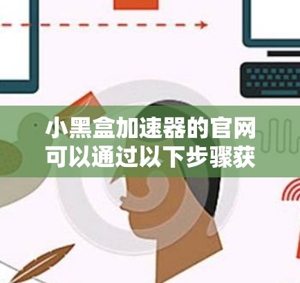 小黑盒加速器的官网可以通过以下步骤获取