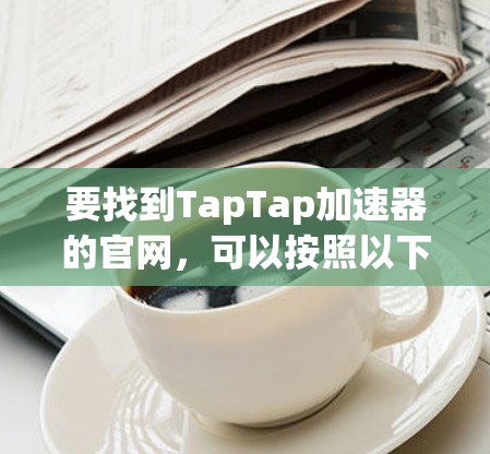 要找到TapTap加速器的官网，可以按照以下步骤进行