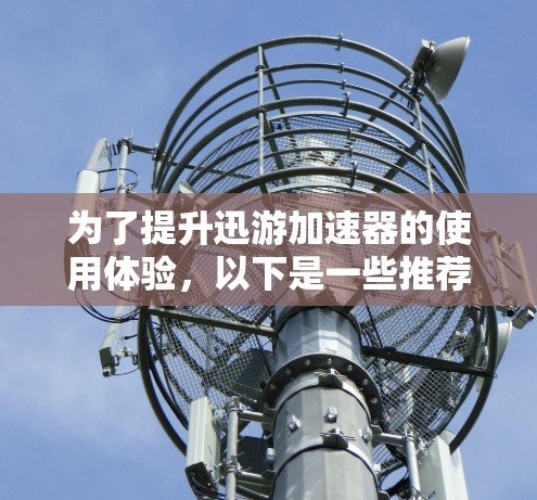 为了提升迅游加速器的使用体验,以下是一些推荐和建议,帮助你更好地选择和使用加速器