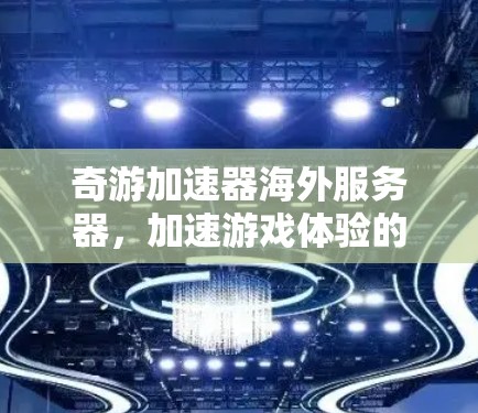 奇游加速器海外服务器,加速游戏体验的新选择 奇游加速器海外服务器,加速游戏体验的新选择