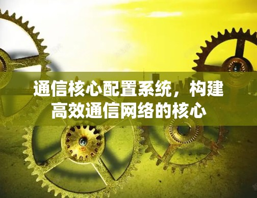通信核心配置系统,构建高效通信网络的核心