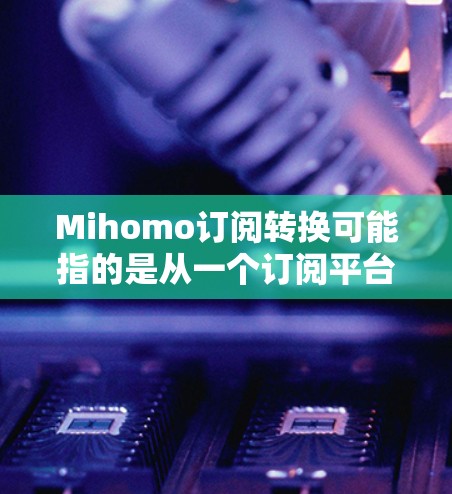 Mihomo订阅转换可能指的是从一个订阅平台切换到另一个订阅平台的转换,或者是指从一个软件版本到另一个软件版本的转换。以下是一些可能的解释和步骤