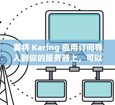 要将 Karing 应用订阅导入到你的服务器上，可以按照以下步骤操作