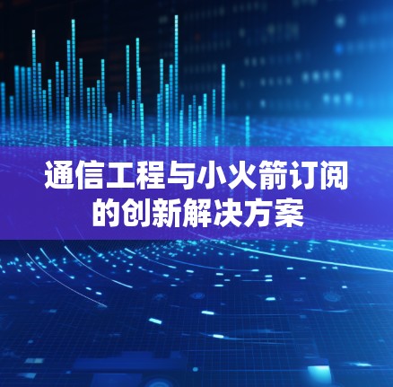 通信工程与小火箭订阅的创新解决方案