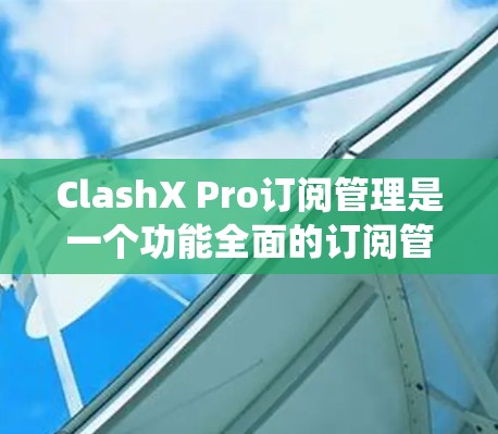 ClashX Pro订阅管理是一个功能全面的订阅管理系统,旨在帮助用户管理他们的订阅记录,包括状态、时间、退款政策等。以下是对ClashX Pro订阅管理的详细解析