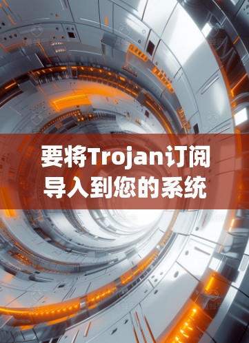 要将Trojan订阅导入到您的系统中,您可以按照以下步骤操作