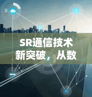 SR通信技术新突破，从数据到生活的新体验