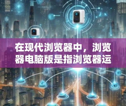 在现代浏览器中,浏览器电脑版是指浏览器运行在个人电脑上,用户可以在网页上看到浏览器本身。以下是对浏览器电脑版的详细说明