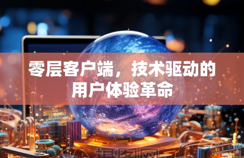 零层客户端，技术驱动的用户体验革命