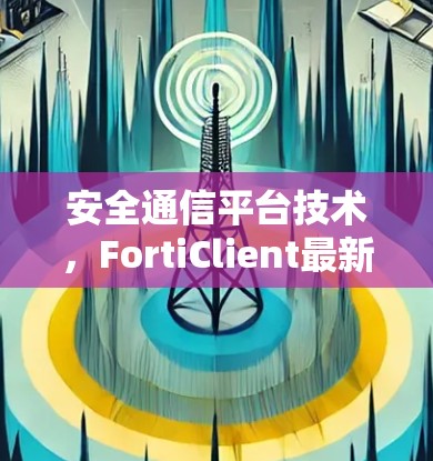 安全通信平台技术,FortiClient最新版助力企业级数据安全解决方案