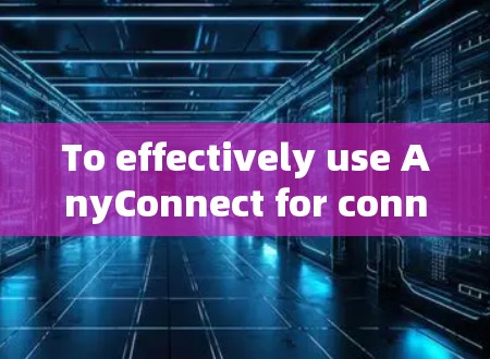 To effectively use AnyConnect for connecting various devices,follow these organized steps: