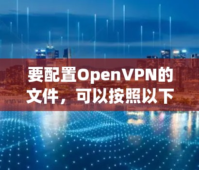 要配置OpenVPN的文件,可以按照以下步骤进行