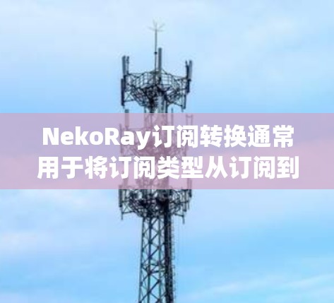NekoRay订阅转换通常用于将订阅类型从订阅到免费或从免费到订阅,这些转换在某些平台(如NekoRay)中提供。以下是一些常见的订阅转换步骤和注意事项