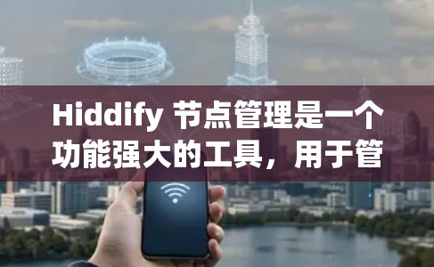 Hiddify 节点管理是一个功能强大的工具,用于管理网页和内容的结构化存储和操作。以下是对 Hiddify 节点管理的详细步骤和功能解析