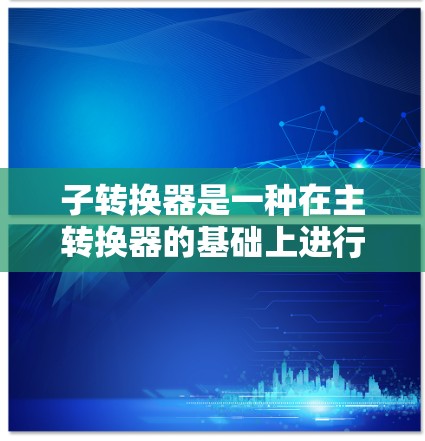 子转换器是一种在主转换器的基础上进行模块化配置的转换器，旨在提高数据传输效率和性能。以下是配置子转换器的详细步骤