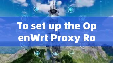 To set up the OpenWrt Proxy Router for traffic routing and proxying,follow these organized steps: