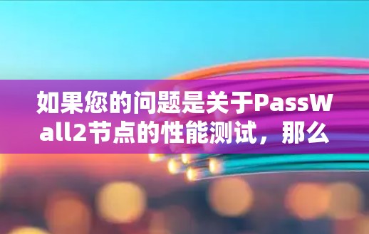 如果您的问题是关于PassWall2节点的性能测试,那么可能需要以下步骤来测试其测速 如果您的问题是关于PassWall2节点的性能测试,那么可能需要以下步骤来测试其测速