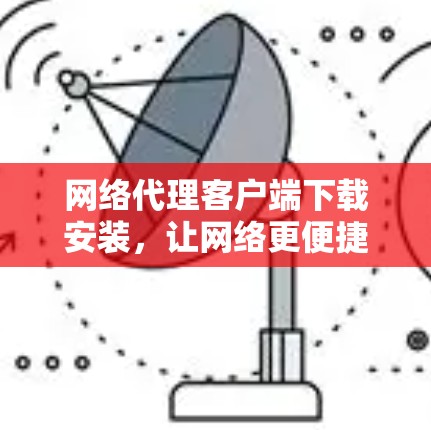 网络代理客户端下载安装,让网络更便捷高效 网络代理客户端下载安装,让网络更便捷高效