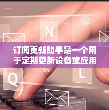 订阅更新助手是一个用于定期更新设备或应用程序的解决方案。以下是一些可能的步骤或建议,帮助您找到适合自己的更新助手 订阅更新助手是一个用于定期更新设备或应用程序的解决方案。以下是一些可能的步骤或建议,帮助您找到适合自己的更新助手