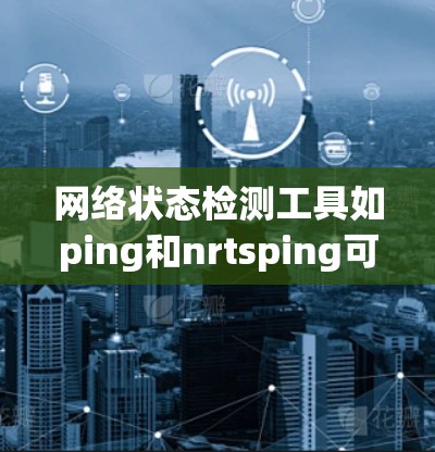 网络状态检测工具如ping和nrtsping可以帮助你监控和分析网络状态,以下是一步步的指导 网络状态检测工具如ping和nrtsping可以帮助你监控和分析网络状态,以下是一步步的指导