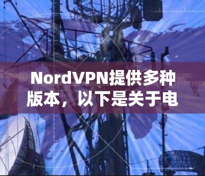 NordVPN提供多种版本,以下是关于电脑版的详细介绍 NordVPN提供多种版本,以下是关于电脑版的详细介绍