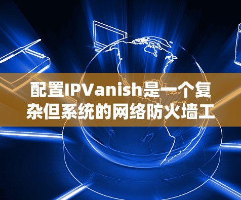 配置IPVanish是一个复杂但系统的网络防火墙工具,需要按照以下步骤进行