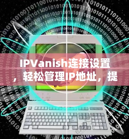 IPVanish连接设置,轻松管理IP地址,提升网络效率