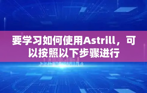 要学习如何使用Astrill,可以按照以下步骤进行