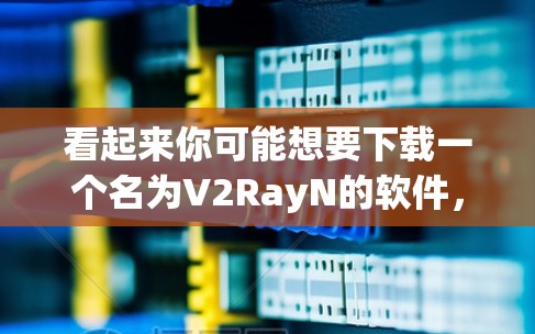看起来你可能想要下载一个名为V2RayN的软件,但名称不太明确。V2RayN 可能是一个软件包、一个项目名称或一个特定工具的缩写。由于你没有提供更多信息,我无法直接下载或安装该软件 看起来你可能想要下载一个名为V2RayN的软件,但名称不太明确。V2RayN 可能是一个软件包、一个项目名称或一个特定工具的缩写。由于你没有提供更多信息,我无法直接下载或安装该软件