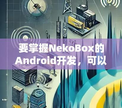 要掌握NekoBox的Android开发,可以按照以下步骤进行
