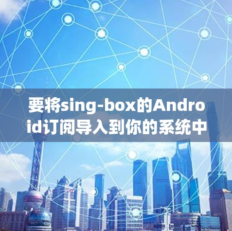 要将sing-box的Android订阅导入到你的系统中，你可以按照以下步骤进行