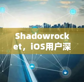 Shadowrocket,iOS用户深度洞察与解决方案 Shadowrocket,iOS用户深度洞察与解决方案