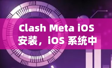 Clash Meta iOS 安装,iOS 系统中的一次创新尝试