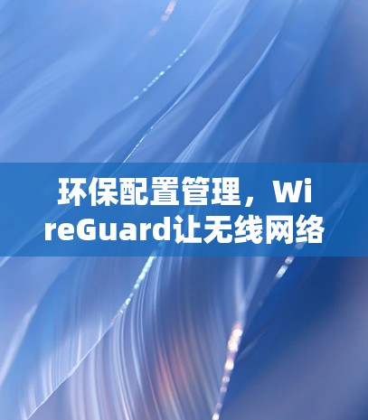 环保配置管理,WireGuard让无线网络更简单 环保配置管理,WireGuard让无线网络更简单