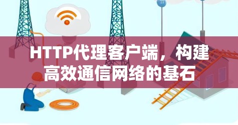 HTTP代理客户端,构建高效通信网络的基石 HTTP代理客户端,构建高效通信网络的基石