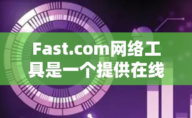 Fast.com网络工具是一个提供在线网络连接、防火墙管理、流量控制和其他网络管理功能的网站。以下是使用Fast.com网络工具的步骤和方法