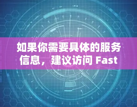 如果你需要具体的服务信息,建议访问 Fast.com 的官方网站,查找他们提供的在线测速功能的详细说明和操作步骤。祝你使用 Fast.com 的在线测速服务顺利! 如果你需要具体的服务信息,建议访问 Fast.com 的官方网站,查找他们提供的在线测速功能的详细说明和操作步骤。祝你使用 Fast.com 的在线测速服务顺利!