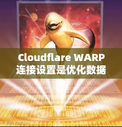 Cloudflare WARP连接设置是优化数据传输的关键步骤,以下是详细的指南