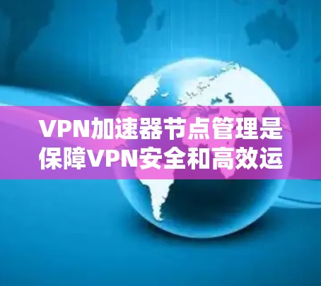 VPN加速器节点管理是保障VPN安全和高效运行的关键环节。以下是详细的管理步骤和流程 VPN加速器节点管理是保障VPN安全和高效运行的关键环节。以下是详细的管理步骤和流程