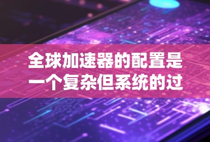 全球加速器的配置是一个复杂但系统的过程,可以分为以下几个步骤进行 全球加速器的配置是一个复杂但系统的过程,可以分为以下几个步骤进行