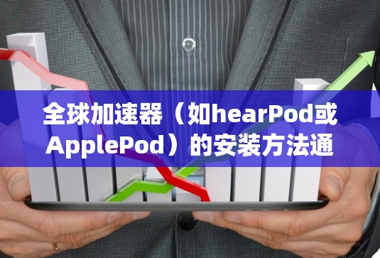 全球加速器(如hearPod或ApplePod)的安装方法通常遵循特定的步骤,具体操作如下