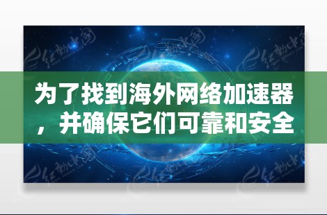 为了找到海外网络加速器，并确保它们可靠和安全，以下是一步步的建议