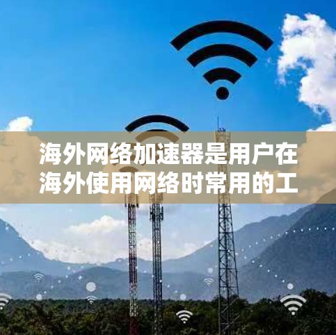 海外网络加速器是用户在海外使用网络时常用的工具,旨在帮助提升网络速度、解决网络不稳定和优化网页加载效果。以下是一个详细的使用指南,帮助您更好地使用海外网络加速器 海外网络加速器是用户在海外使用网络时常用的工具,旨在帮助提升网络速度、解决网络不稳定和优化网页加载效果。以下是一个详细的使用指南,帮助您更好地使用海外网络加速器
