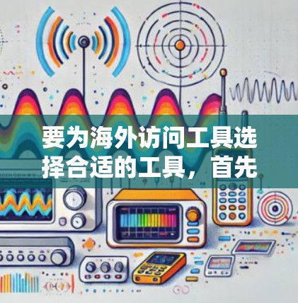 要为海外访问工具选择合适的工具,首先需要明确你的目标和需求。以下是一些通用的建议和推荐,帮助你找到适合的工具 要为海外访问工具选择合适的工具,首先需要明确你的目标和需求。以下是一些通用的建议和推荐,帮助你找到适合的工具